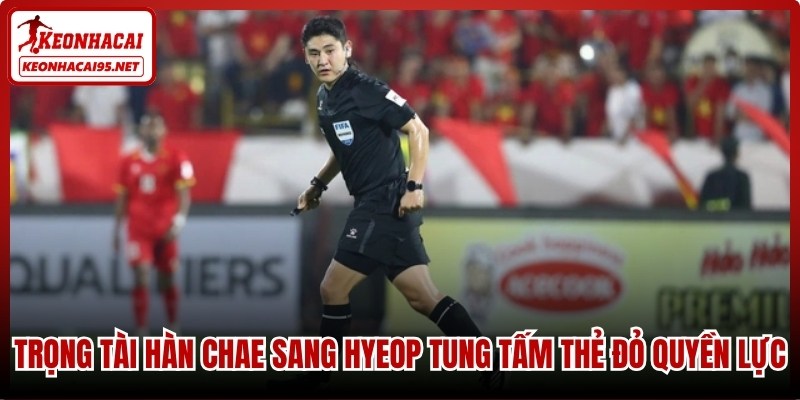 Trọng tài Hàn Chae Sang Hyeop tung tấm thẻ đỏ quyền lực
