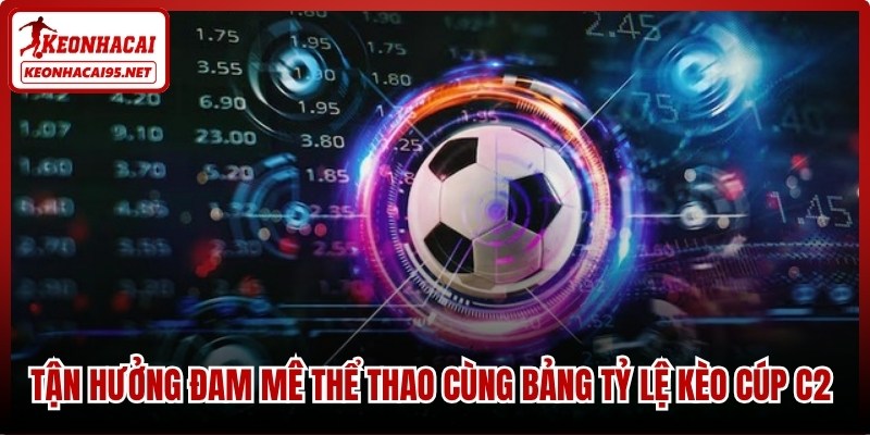 Tận hưởng đam mê thể thao cùng bảng tỷ lệ kèo cúp C2 chuẩn xác